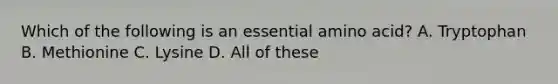 Which of the following is an essential amino acid? A. Tryptophan B. Methionine C. Lysine D. All of these