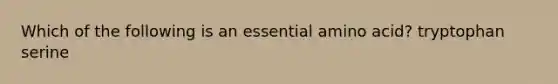 Which of the following is an essential amino acid? tryptophan serine