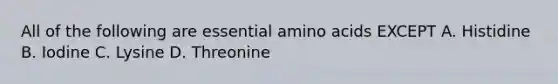 All of the following are essential amino acids EXCEPT A. Histidine B. Iodine C. Lysine D. Threonine