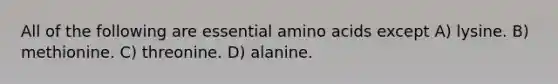 All of the following are essential amino acids except A) lysine. B) methionine. C) threonine. D) alanine.