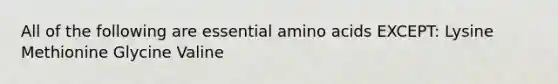 All of the following are essential amino acids EXCEPT: Lysine Methionine Glycine Valine