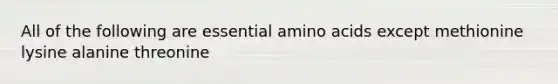 All of the following are essential amino acids except methionine lysine alanine threonine