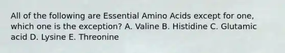 All of the following are Essential Amino Acids except for one, which one is the exception? A. Valine B. Histidine C. Glutamic acid D. Lysine E. Threonine