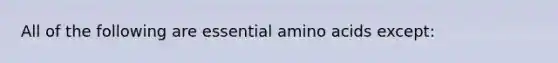 All of the following are essential amino acids except: