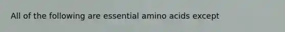 All of the following are essential amino acids except