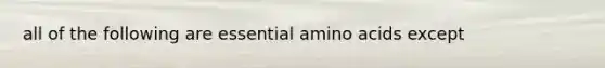 all of the following are essential amino acids except