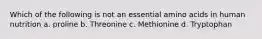 Which of the following is not an essential amino acids in human nutrition a. proline b. Threonine c. Methionine d. Tryptophan