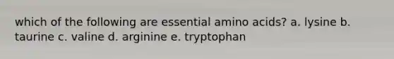 which of the following are essential <a href='https://www.questionai.com/knowledge/k9gb720LCl-amino-acids' class='anchor-knowledge'>amino acids</a>? a. lysine b. taurine c. valine d. arginine e. tryptophan