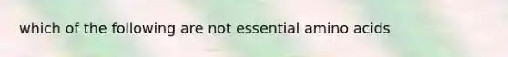 which of the following are not essential amino acids