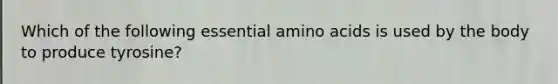 Which of the following essential amino acids is used by the body to produce tyrosine?