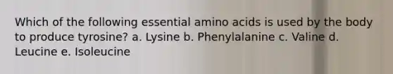 Which of the following essential amino acids is used by the body to produce tyrosine? a. Lysine b. Phenylalanine c. Valine d. Leucine e. Isoleucine