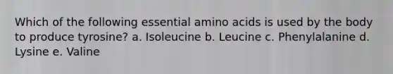 Which of the following essential amino acids is used by the body to produce tyrosine? a. Isoleucine b. Leucine c. Phenylalanine d. Lysine e. Valine