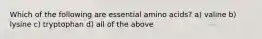 Which of the following are essential amino acids? a) valine b) lysine c) tryptophan d) all of the above