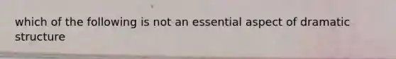 which of the following is not an essential aspect of dramatic structure