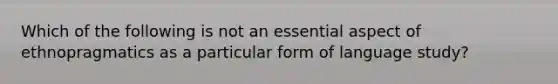 Which of the following is not an essential aspect of ethnopragmatics as a particular form of language study?