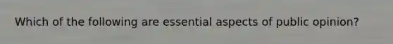 Which of the following are essential aspects of public opinion?