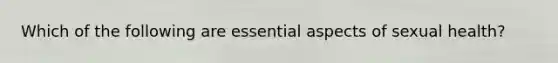 Which of the following are essential aspects of sexual health?