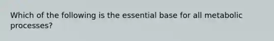 Which of the following is the essential base for all metabolic processes?