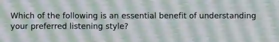 Which of the following is an essential benefit of understanding your preferred listening style?