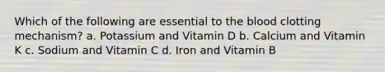 Which of the following are essential to <a href='https://www.questionai.com/knowledge/k7oXMfj7lk-the-blood' class='anchor-knowledge'>the blood</a> clotting mechanism? a. Potassium and Vitamin D b. Calcium and Vitamin K c. Sodium and Vitamin C d. Iron and Vitamin B