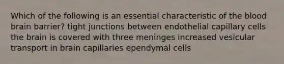 Which of the following is an essential characteristic of the blood brain barrier? tight junctions between endothelial capillary cells the brain is covered with three meninges increased vesicular transport in brain capillaries ependymal cells