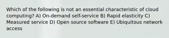 Which of the following is not an essential characteristic of cloud computing? A) On-demand self-service B) Rapid elasticity C) Measured service D) Open source software E) Ubiquitous network access