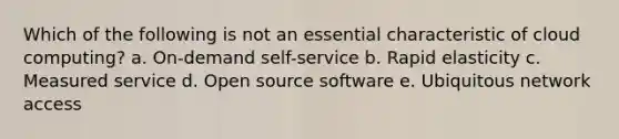 Which of the following is not an essential characteristic of cloud computing? a. On-demand self-service b. Rapid elasticity c. Measured service d. Open source software e. Ubiquitous network access