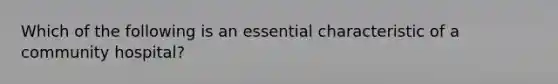 Which of the following is an essential characteristic of a community hospital?