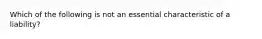 Which of the following is not an essential characteristic of a liability?