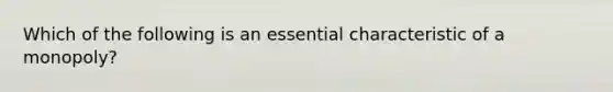 Which of the following is an essential characteristic of a monopoly?