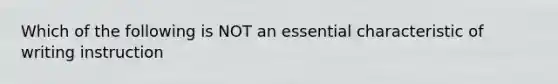 Which of the following is NOT an essential characteristic of writing instruction