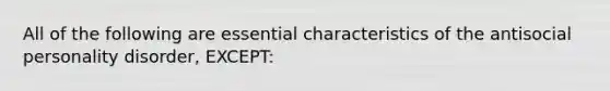 All of the following are essential characteristics of the antisocial personality disorder, EXCEPT: