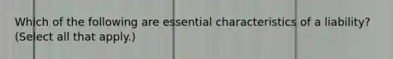 Which of the following are essential characteristics of a liability? (Select all that apply.)