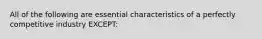 All of the following are essential characteristics of a perfectly competitive industry EXCEPT: