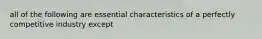 all of the following are essential characteristics of a perfectly competitive industry except