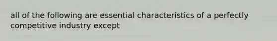 all of the following are essential characteristics of a perfectly competitive industry except