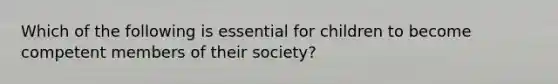 Which of the following is essential for children to become competent members of their society?