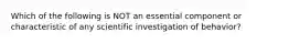 Which of the following is NOT an essential component or characteristic of any scientific investigation of behavior?