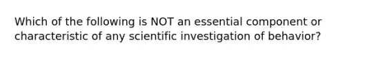 Which of the following is NOT an essential component or characteristic of any scientific investigation of behavior?