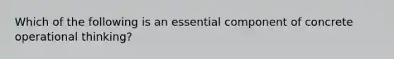 Which of the following is an essential component of concrete operational thinking?