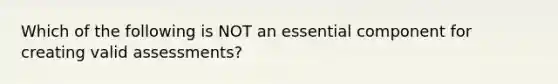 Which of the following is NOT an essential component for creating valid assessments?