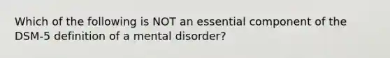 Which of the following is NOT an essential component of the DSM-5 definition of a mental disorder?