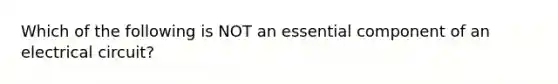 Which of the following is NOT an essential component of an electrical circuit?