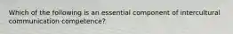 Which of the following is an essential component of intercultural communication competence?