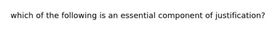 which of the following is an essential component of justification?