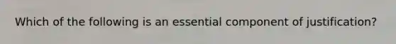 Which of the following is an essential component of justification?