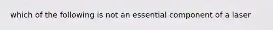 which of the following is not an essential component of a laser