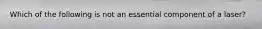 Which of the following is not an essential component of a laser?