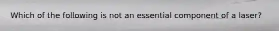 Which of the following is not an essential component of a laser?