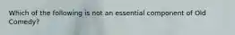Which of the following is not an essential component of Old Comedy?